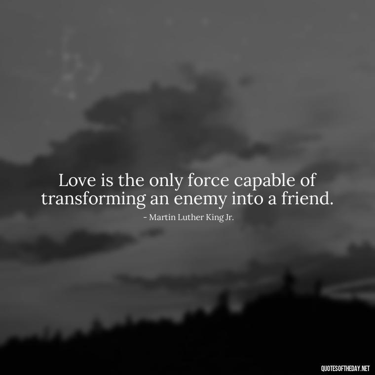 Love is the only force capable of transforming an enemy into a friend. - Love Quotes For Cards