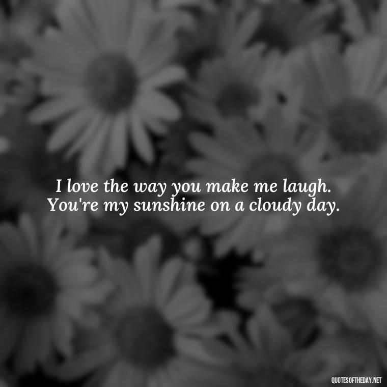 I love the way you make me laugh. You're my sunshine on a cloudy day. - My Best Friend And Love Quotes