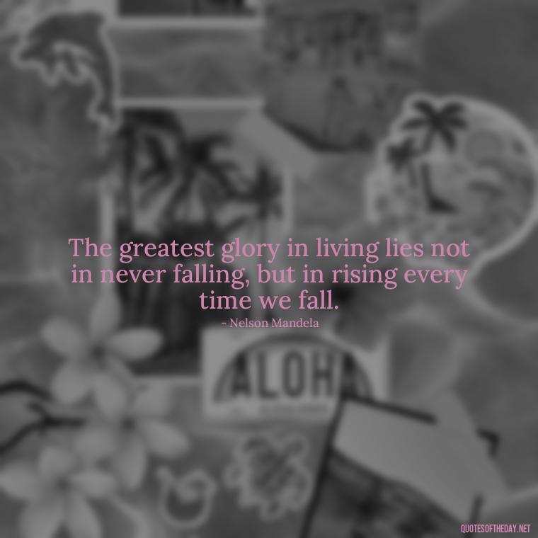 The greatest glory in living lies not in never falling, but in rising every time we fall. - Daily Inspirational Quotes Short