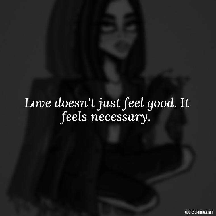 Love doesn't just feel good. It feels necessary. - Love Song Quote