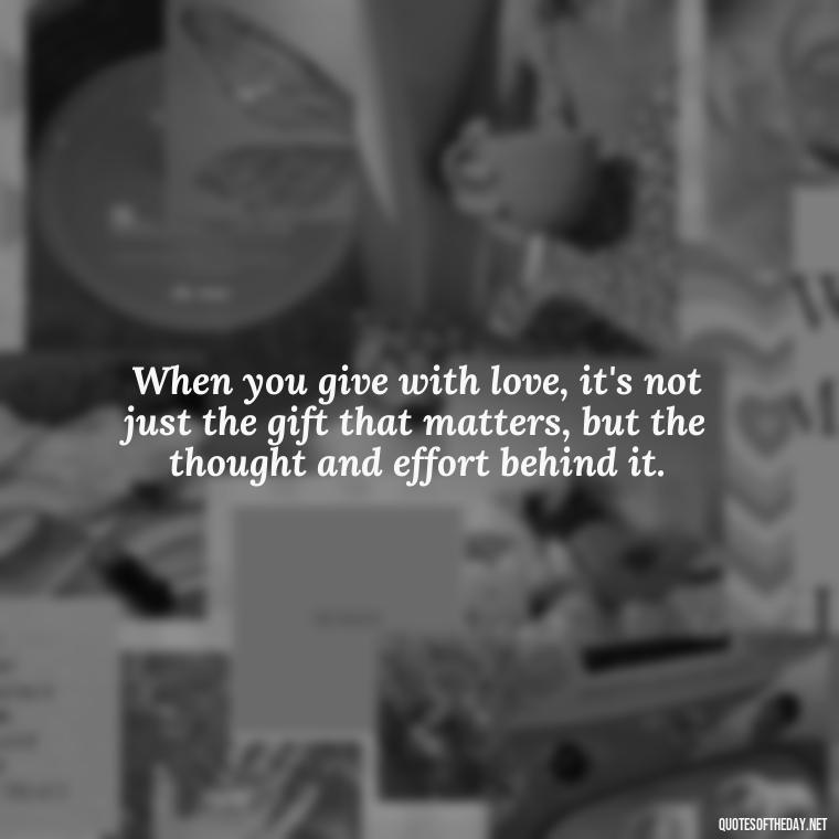 When you give with love, it's not just the gift that matters, but the thought and effort behind it. - Gift With Love Quotes