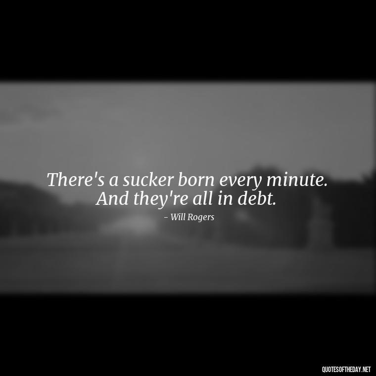 There's a sucker born every minute. And they're all in debt. - Money Short Quotes