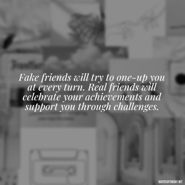 Fake friends will try to one-up you at every turn. Real friends will celebrate your achievements and support you through challenges. - Short Quotes On Fake Friends