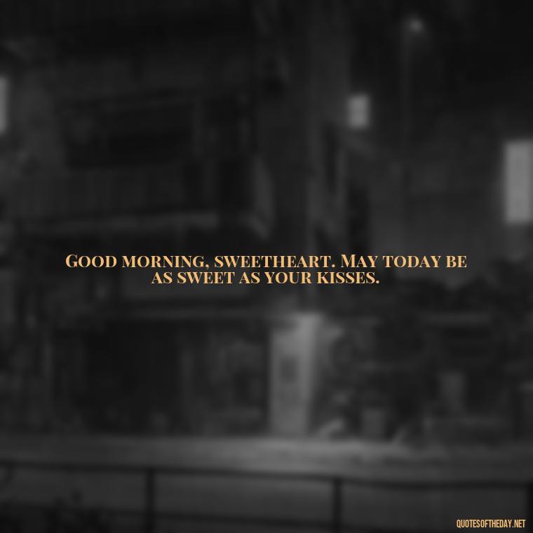 Good morning, sweetheart. May today be as sweet as your kisses. - Love Quotes For Her Morning