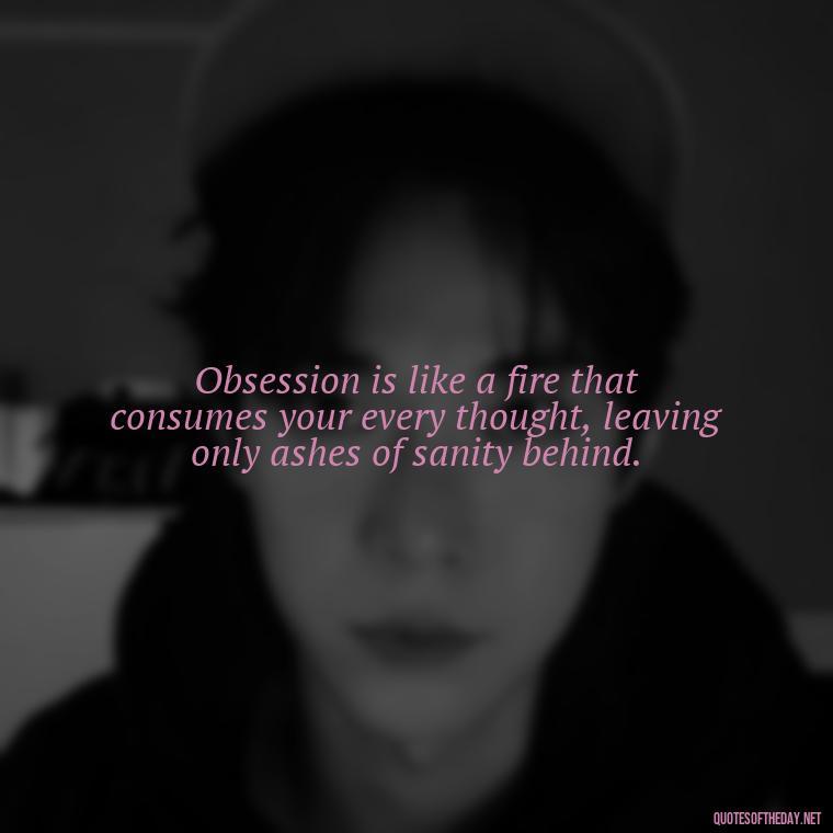 Obsession is like a fire that consumes your every thought, leaving only ashes of sanity behind. - Obsession And Love Quotes