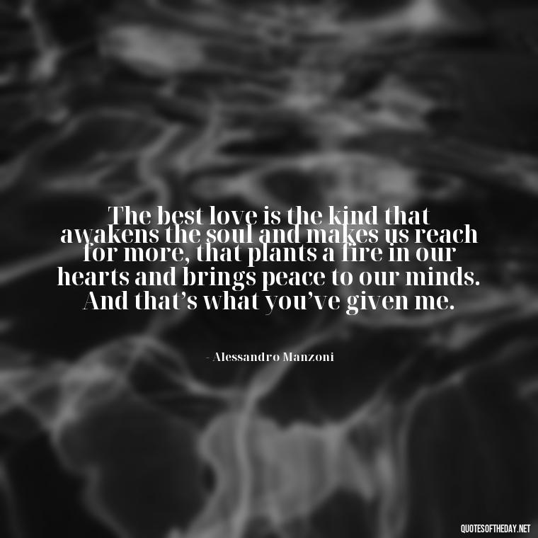 The best love is the kind that awakens the soul and makes us reach for more, that plants a fire in our hearts and brings peace to our minds. And that’s what you’ve given me. - Italian Quotes Short