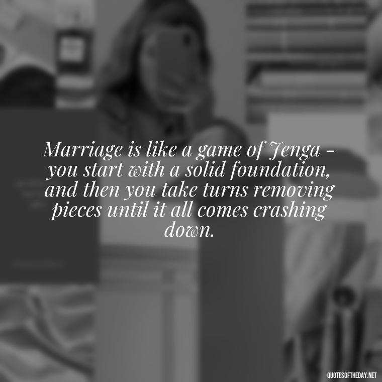 Marriage is like a game of Jenga - you start with a solid foundation, and then you take turns removing pieces until it all comes crashing down. - Famous Love Marriage Quotes