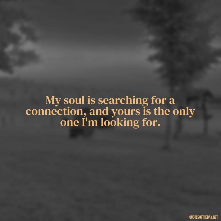 My soul is searching for a connection, and yours is the only one I'm looking for. - Short Missing Someone Quotes