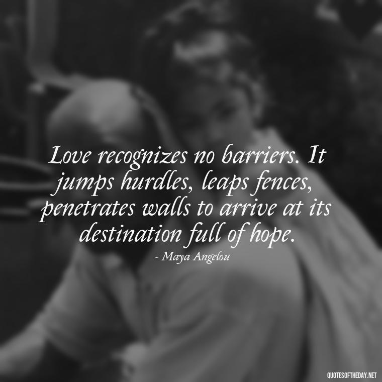 Love recognizes no barriers. It jumps hurdles, leaps fences, penetrates walls to arrive at its destination full of hope. - Love Quotes For Her Pics