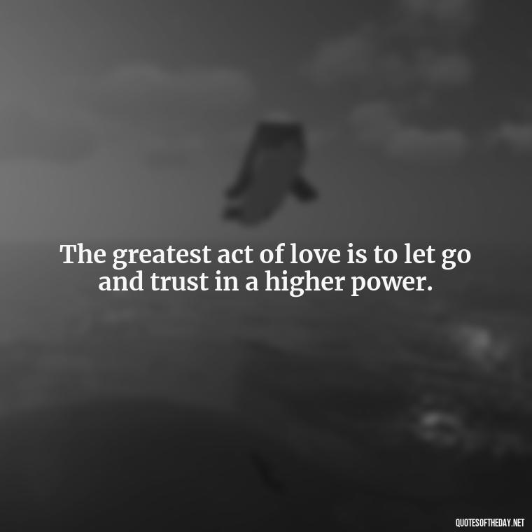 The greatest act of love is to let go and trust in a higher power. - Love Quotes By Authors