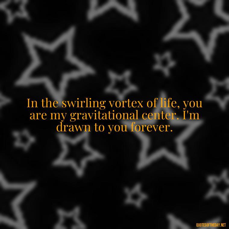 In the swirling vortex of life, you are my gravitational center. I'm drawn to you forever. - Galaxy Love Quotes