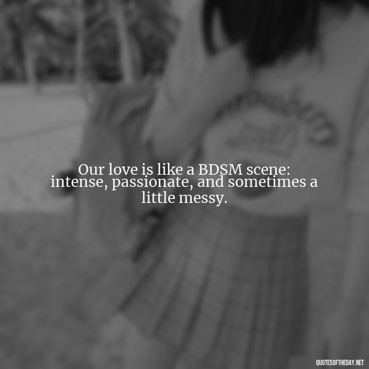 Our love is like a BDSM scene: intense, passionate, and sometimes a little messy. - Bdsm Love Quotes