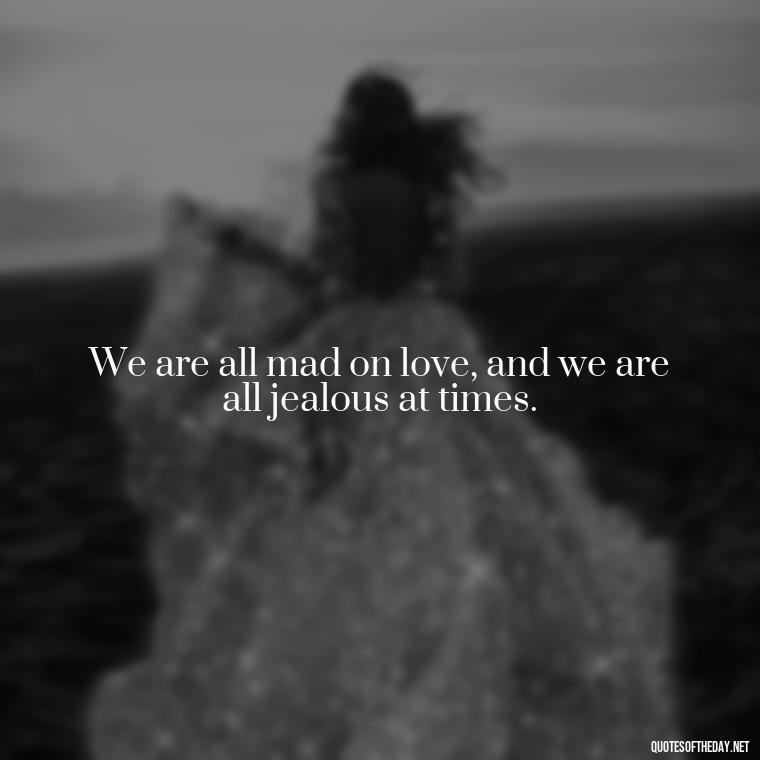 We are all mad on love, and we are all jealous at times. - Quotes About Jealous Love