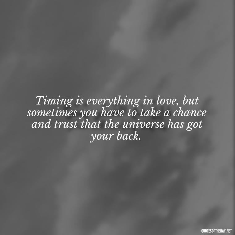 Timing is everything in love, but sometimes you have to take a chance and trust that the universe has got your back. - Quotes About Timing And Love