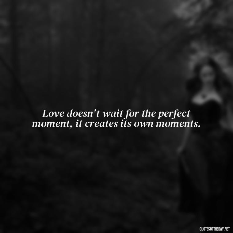 Love doesn't wait for the perfect moment, it creates its own moments. - Love Pictures And Quotes For Him