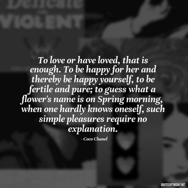 To love or have loved, that is enough. To be happy for her and thereby be happy yourself, to be fertile and pure; to guess what a flower's name is on Spring morning, when one hardly knows oneself, such simple pleasures require no explanation. - Love Quotes For Her Forever