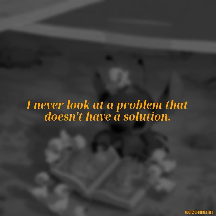 I never look at a problem that doesn't have a solution. - Money Short Quotes