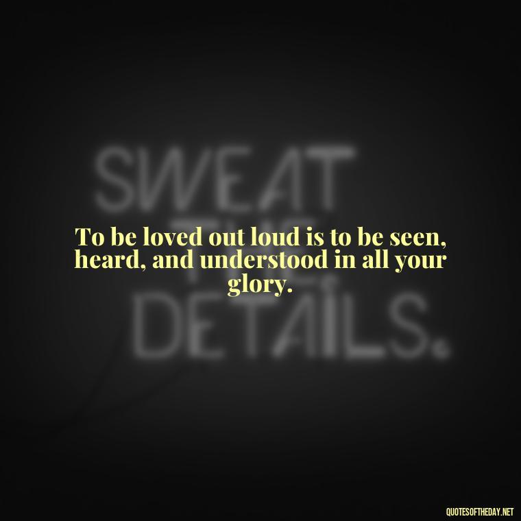 To be loved out loud is to be seen, heard, and understood in all your glory. - Love Me Out Loud Quotes