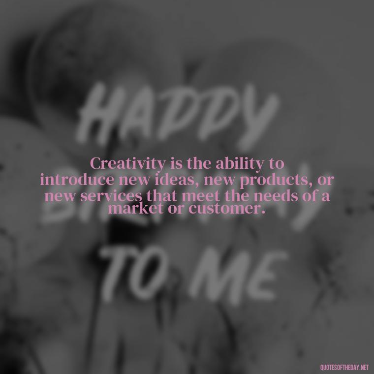 Creativity is the ability to introduce new ideas, new products, or new services that meet the needs of a market or customer. - Creativity Short Quotes