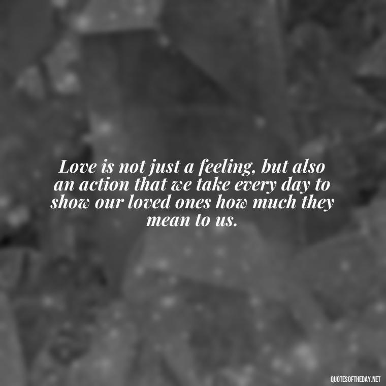 Love is not just a feeling, but also an action that we take every day to show our loved ones how much they mean to us. - Love You Enough Quotes