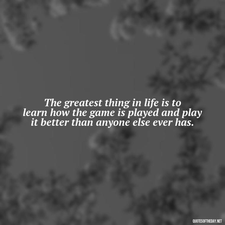 The greatest thing in life is to learn how the game is played and play it better than anyone else ever has. - Short Deep Meaning Quotes