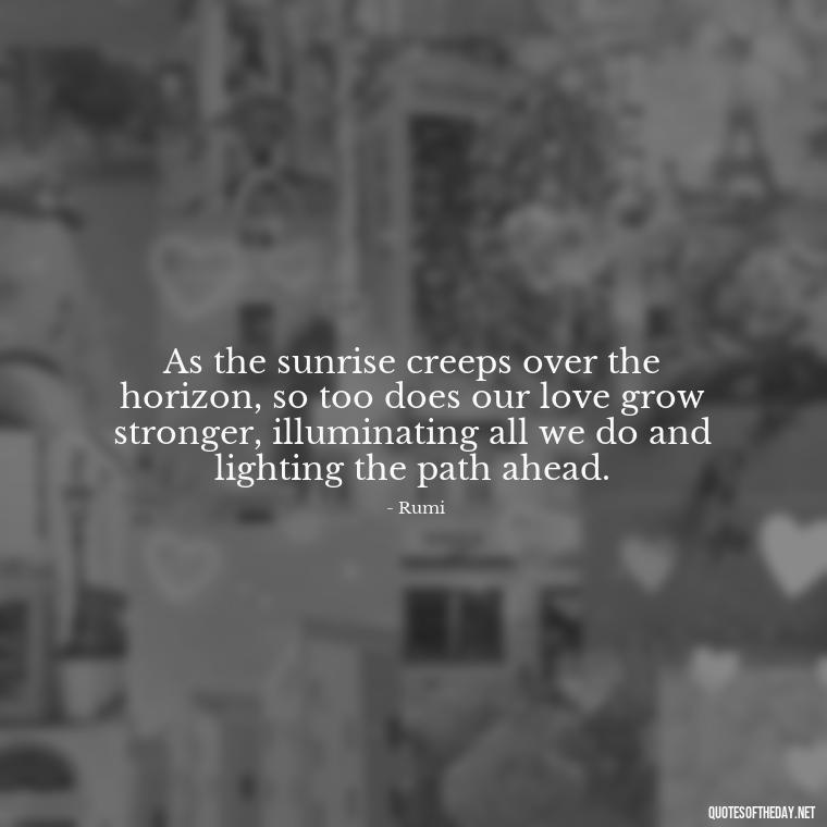 As the sunrise creeps over the horizon, so too does our love grow stronger, illuminating all we do and lighting the path ahead. - Quotes About Sunrise And Love