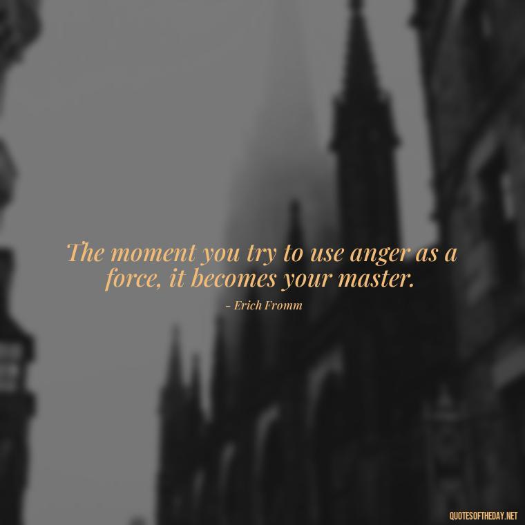 The moment you try to use anger as a force, it becomes your master. - Short Anger Quotes