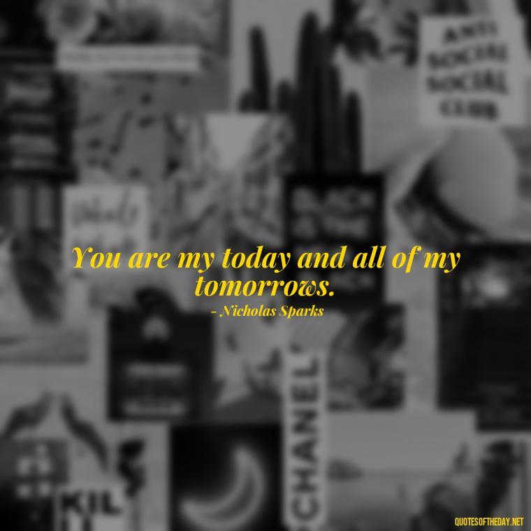 You are my today and all of my tomorrows. - Love Quotes From Nicholas Sparks