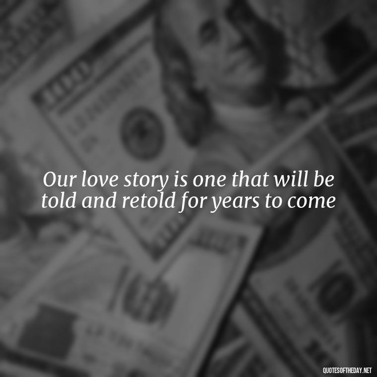 Our love story is one that will be told and retold for years to come - Famous Love Song Quotes