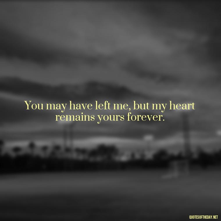 You may have left me, but my heart remains yours forever. - Love Quotes For The Dead