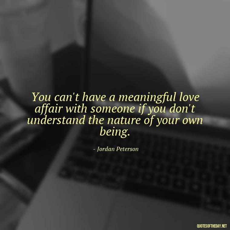 You can't have a meaningful love affair with someone if you don't understand the nature of your own being. - Jordan Peterson Quotes On Love