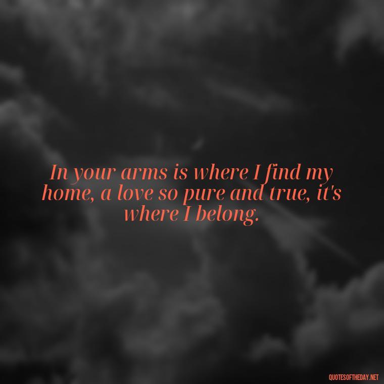 In your arms is where I find my home, a love so pure and true, it's where I belong. - Love Quotes For Her Poems