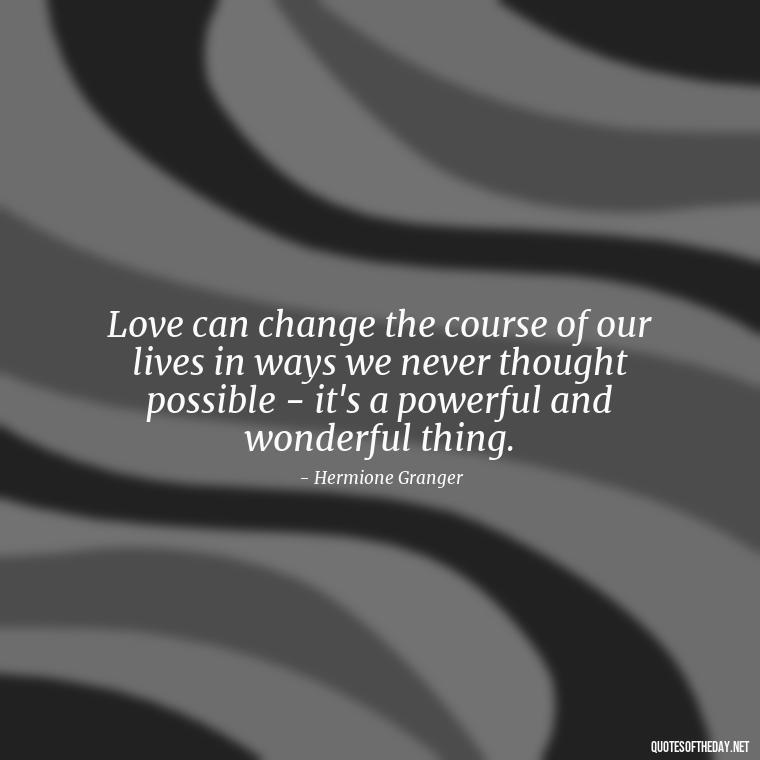 Love can change the course of our lives in ways we never thought possible - it's a powerful and wonderful thing. - Love Quotes From Harry Potter