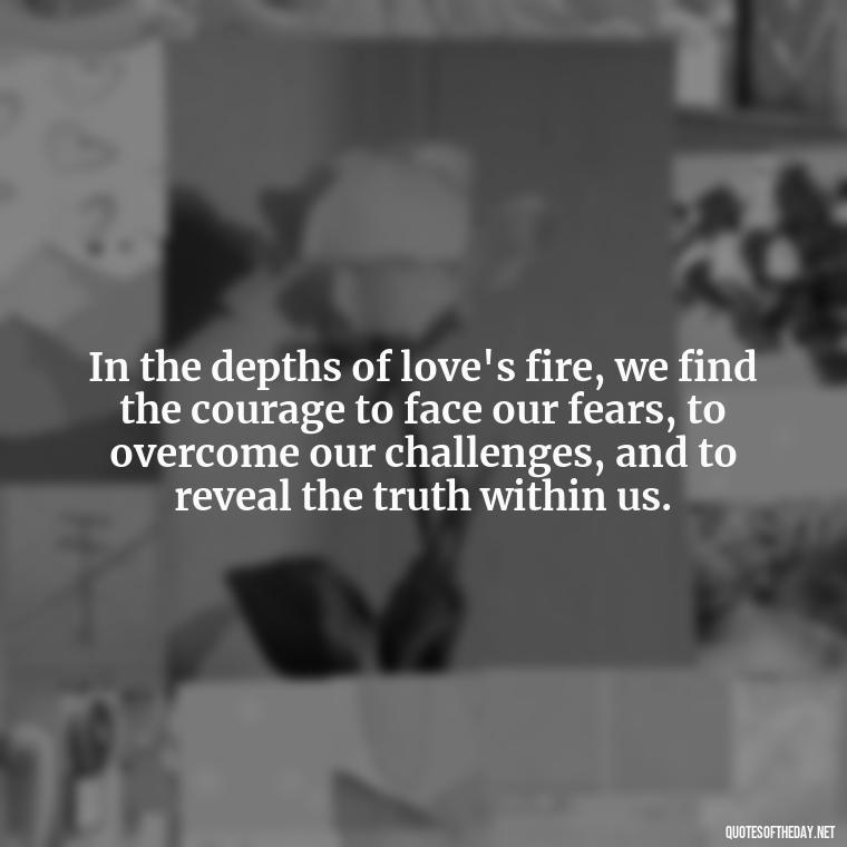 In the depths of love's fire, we find the courage to face our fears, to overcome our challenges, and to reveal the truth within us. - Love And Fire Quotes