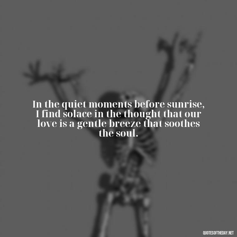 In the quiet moments before sunrise, I find solace in the thought that our love is a gentle breeze that soothes the soul. - Quotes About Sunrise And Love