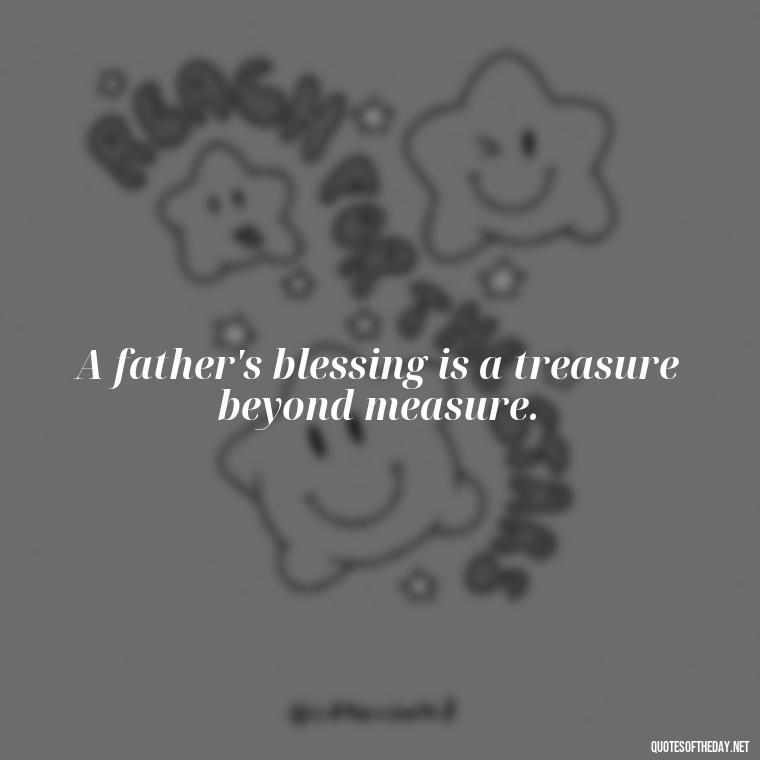 A father's blessing is a treasure beyond measure. - Short Remembrance Quotes For Dad