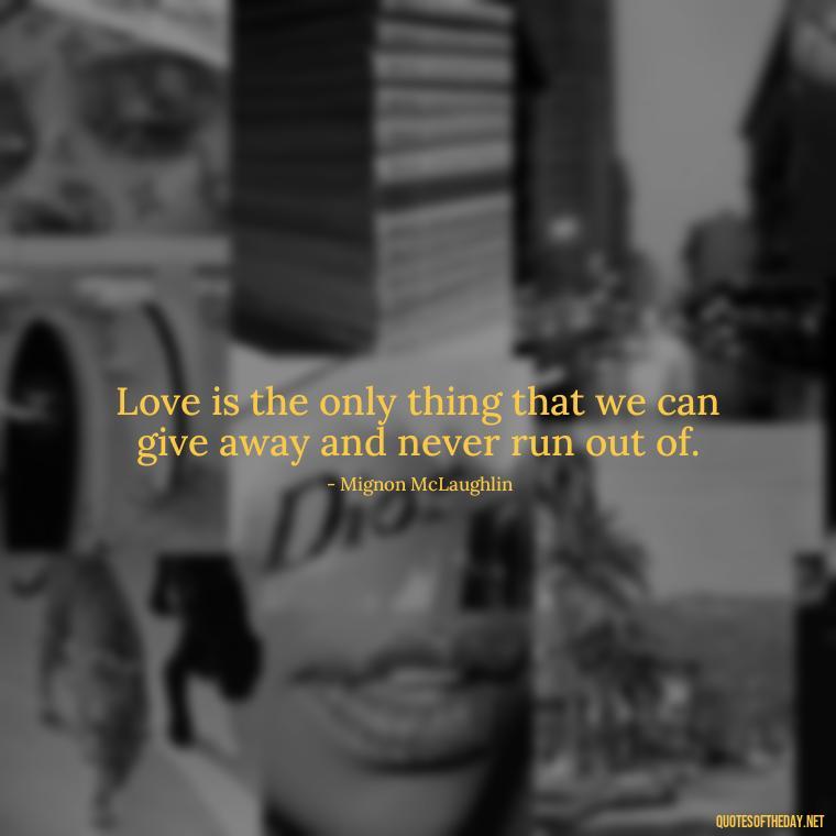 Love is the only thing that we can give away and never run out of. - Love Is The Answer Quotes