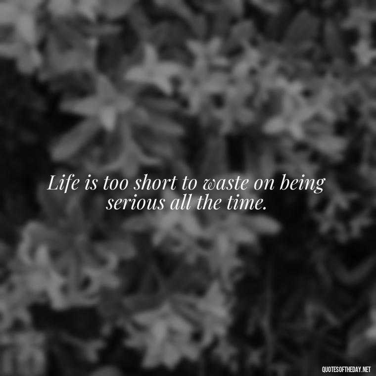 Life is too short to waste on being serious all the time. - Live Love Laugh Quote