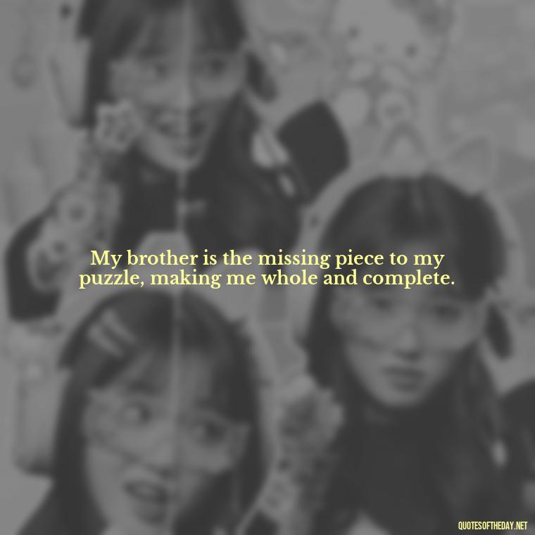 My brother is the missing piece to my puzzle, making me whole and complete. - A Brothers Love Quotes