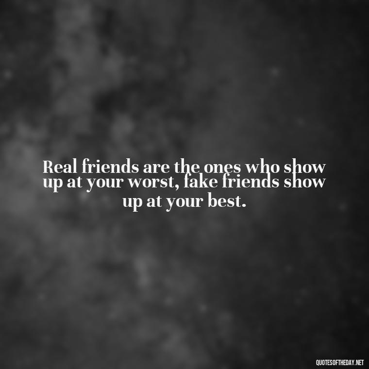 Real friends are the ones who show up at your worst, fake friends show up at your best. - Short Fake Friends Quotes