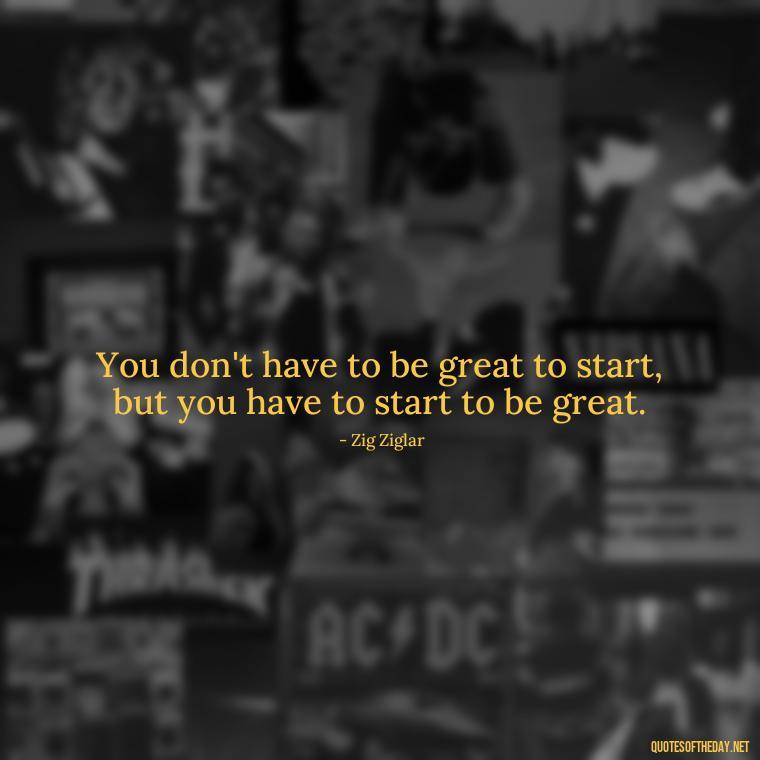 You don't have to be great to start, but you have to start to be great. - Inspirational Quotes Short And Simple