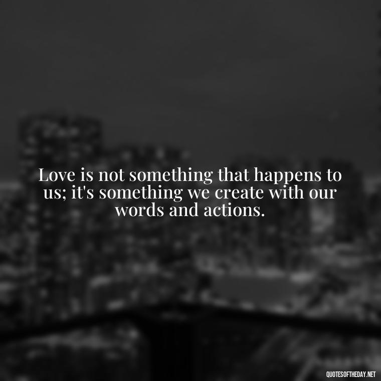 Love is not something that happens to us; it's something we create with our words and actions. - Inspirational Love Quotes Short