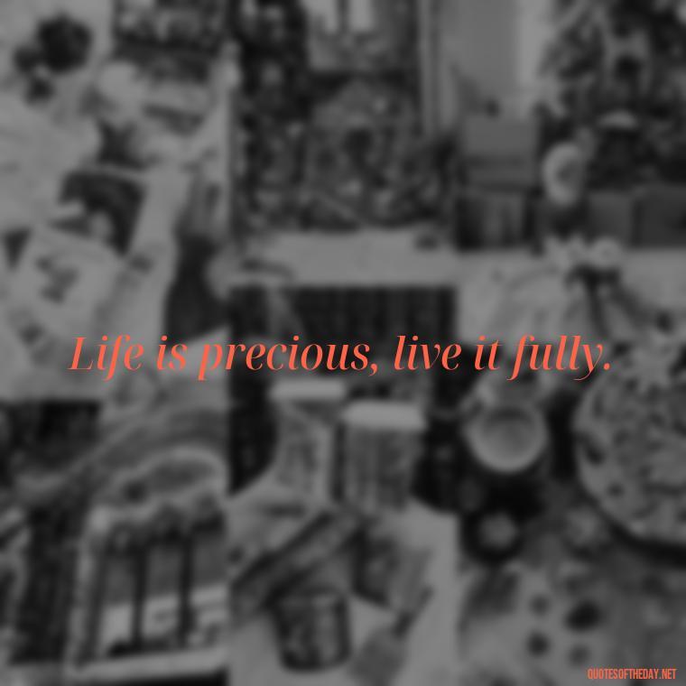 Life is precious, live it fully. - Quotes Simple And Short