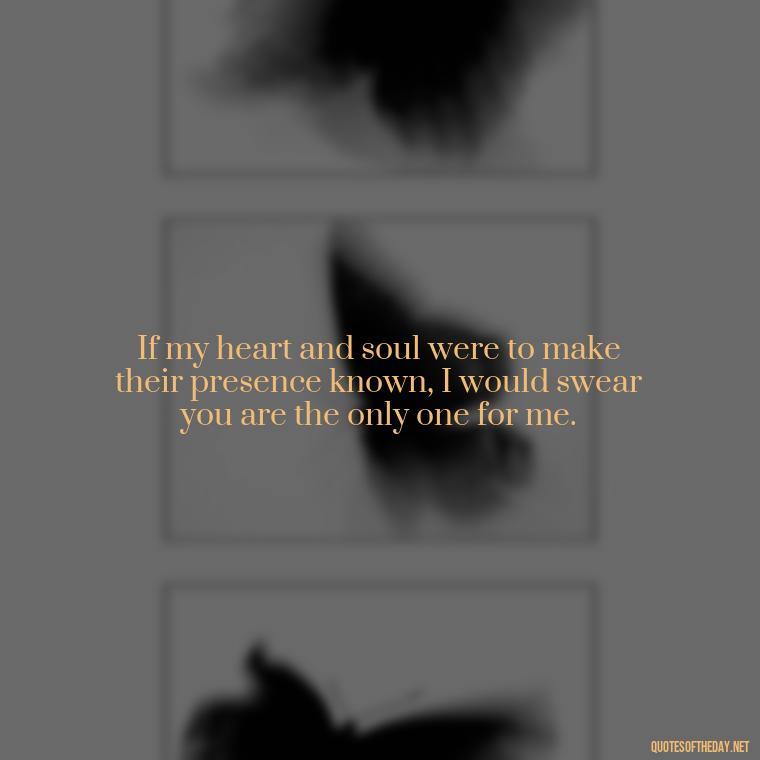 If my heart and soul were to make their presence known, I would swear you are the only one for me. - Famous Shakespeare Love Quotes