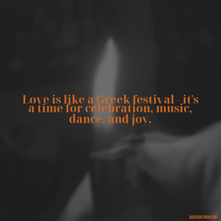 Love is like a Greek festival - it's a time for celebration, music, dance, and joy. - Greece Love Quotes