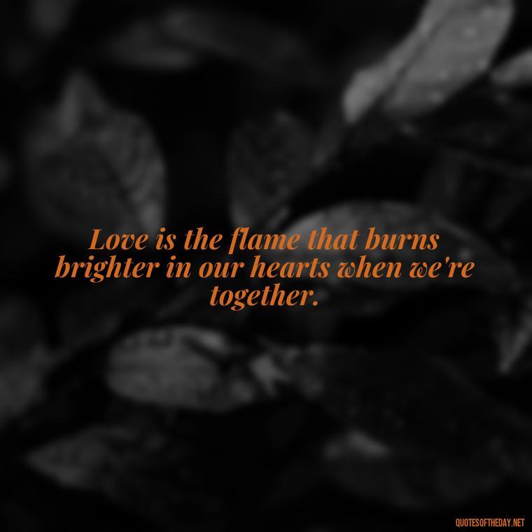 Love is the flame that burns brighter in our hearts when we're together. - Love Quotes From The Vampire Diaries