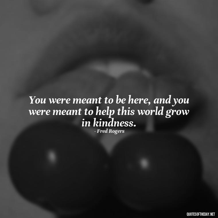 You were meant to be here, and you were meant to help this world grow in kindness. - Mister Rogers Quotes Love