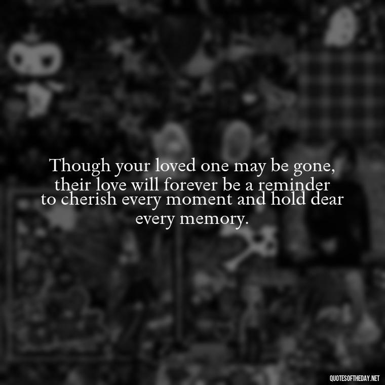 Though your loved one may be gone, their love will forever be a reminder to cherish every moment and hold dear every memory. - Inspirational Quotes For Someone Who Lost A Loved One