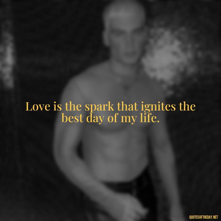 Love is the spark that ignites the best day of my life. - Best Day Quotes With Love