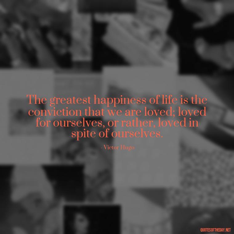 The greatest happiness of life is the conviction that we are loved; loved for ourselves, or rather, loved in spite of ourselves. - Love And Like Quotes